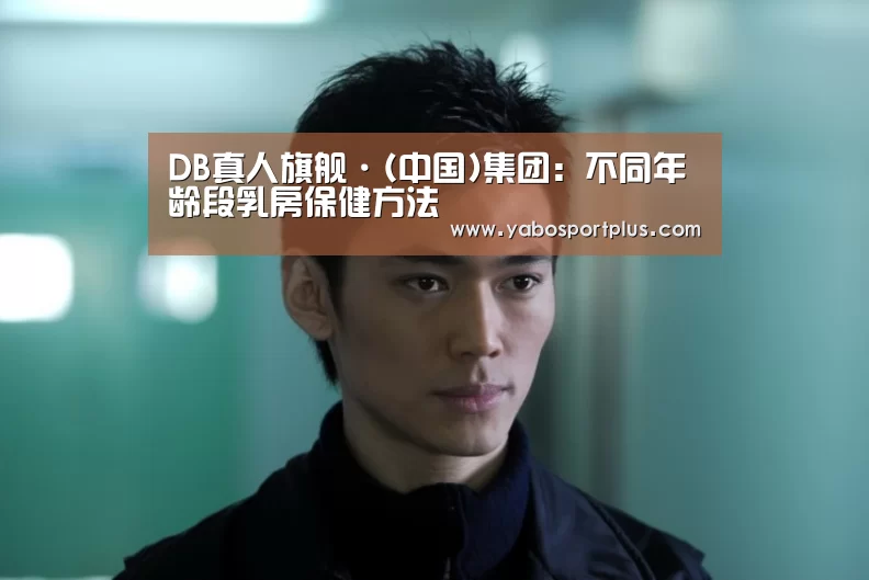 DB真人旗舰·(中国)集团:不同年龄段乳房保健方法(图3) DB真人旗舰官网