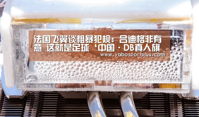 法国飞翼谈粗暴犯规:吕迪格非有意 这就是足球‘中国·DB真人旗舰(集团)’(图1) DB真人旗舰官网