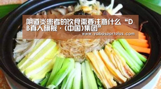 阴道炎患者的饮食需要注意什么“DB真人旗舰·(中国)集团”(图2) DB真人旗舰官网