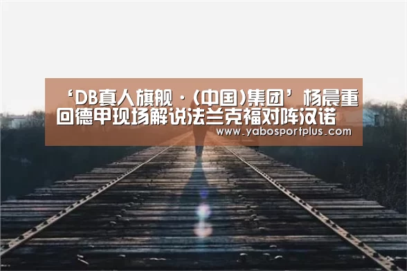 ‘DB真人旗舰·(中国)集团’杨晨重回德甲现场解说法兰克福对阵汉诺威96的比赛(图2) DB真人旗舰·(中国)集团