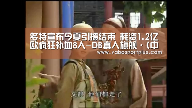 多特宣布今夏引援结束 耗资1.2亿欧疯狂补血8人-DB真人旗舰·(中国集团)(图2) DB真人旗舰·(中国)集团