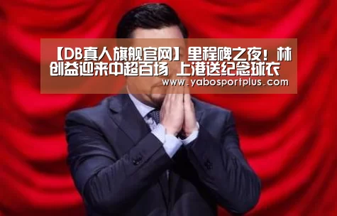 【DB真人旗舰官网】里程碑之夜!林创益迎来中超百场 上港送纪念球衣(图3) DB真人旗舰·(中国)集团