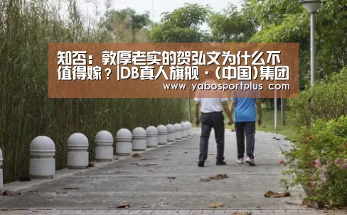 知否:敦厚老实的贺弘文为什么不值得嫁?|DB真人旗舰·(中国)集团(图1) DB真人旗舰官网