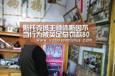 斯托克城主帅休斯因不当行为被英足总罚款8000英镑-DB真人旗舰·(中国集团)(图1) DB真人旗舰官网